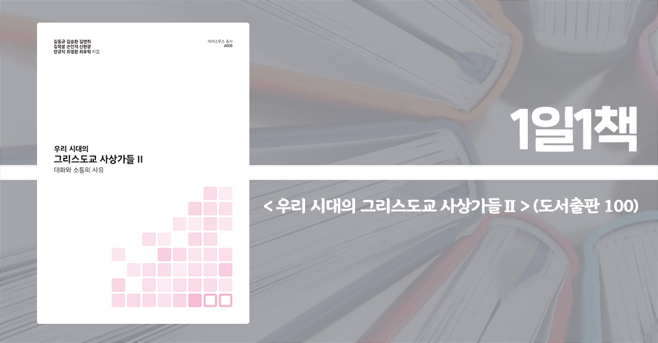 ＜우리 시대의 그리스도교 사상가들 Ⅱ - 대화와 소통의 사유＞ / 김동규 외 지음 / 도서출판 100 펴냄 / 432쪽 / 2만 3000원